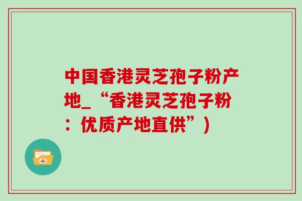 中国香港灵芝孢子粉产地_“香港灵芝孢子粉：优质产地直供”)-第1张图片-灵芝之家