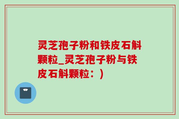灵芝孢子粉和铁皮石斛颗粒_灵芝孢子粉与铁皮石斛颗粒:)-第1张图片-灵芝之家 灵芝孢子粉和铁皮石斛颗粒_灵芝孢子粉与铁皮石斛颗粒:)-第1张图片-灵芝之家