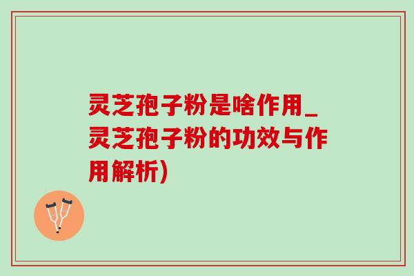 灵芝孢子粉是啥作用_灵芝孢子粉的功效与作用解析)-第1张图片-灵芝之家