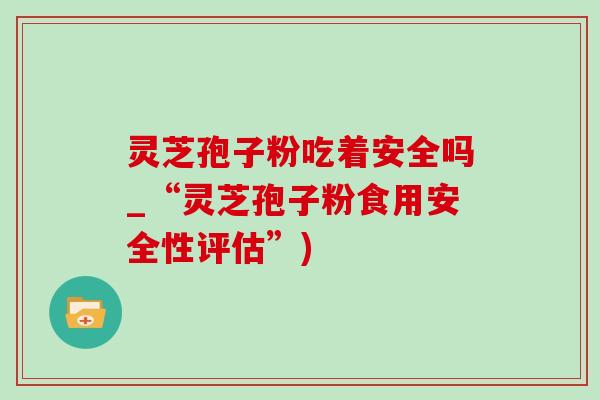 灵芝孢子粉吃着安全吗_“灵芝孢子粉食用安全性评估”)-第1张图片-灵芝之家 灵芝孢子粉吃着安全吗_“灵芝孢子粉食用安全性评估”)-第1张图片-灵芝之家