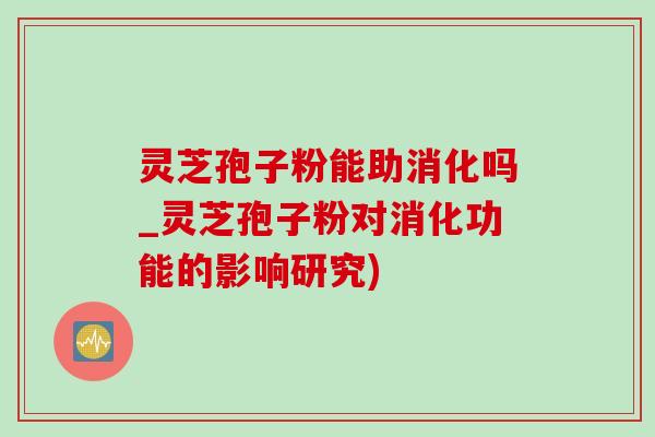 灵芝孢子粉能助消化吗_灵芝孢子粉对消化功能的影响研究)-第1张图片-灵芝之家 灵芝孢子粉能助消化吗_灵芝孢子粉对消化功能的影响研究)-第1张图片-灵芝之家