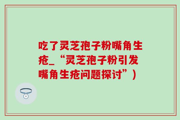 吃了灵芝孢子粉嘴角生疮_“灵芝孢子粉引发嘴角生疮问题探讨”)-第1张图片-灵芝之家 吃了灵芝孢子粉嘴角生疮_“灵芝孢子粉引发嘴角生疮问题探讨”)-第1张图片-灵芝之家