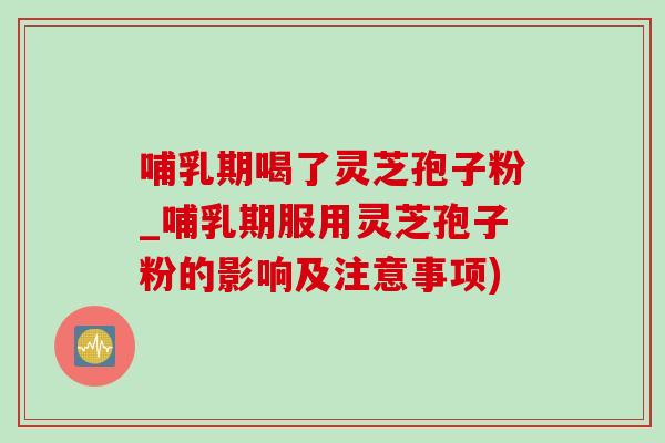 哺乳期喝了灵芝孢子粉_哺乳期服用灵芝孢子粉的影响及注意事项)-第1张图片-灵芝之家 哺乳期喝了灵芝孢子粉_哺乳期服用灵芝孢子粉的影响及注意事项)-第1张图片-灵芝之家