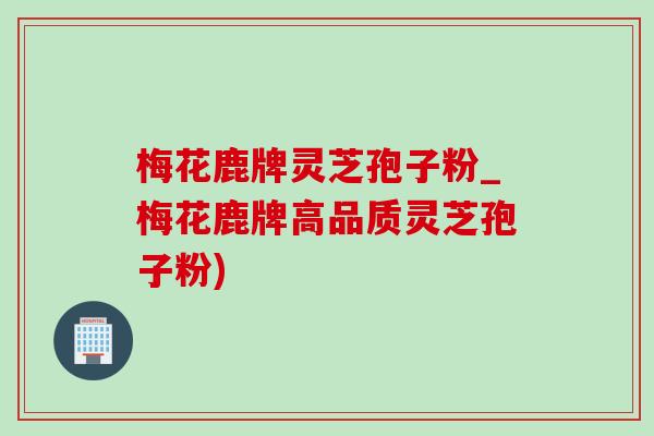 梅花鹿牌灵芝孢子粉_梅花鹿牌高品质灵芝孢子粉)-第1张图片-灵芝之家 梅花鹿牌灵芝孢子粉_梅花鹿牌高品质灵芝孢子粉)-第1张图片-灵芝之家