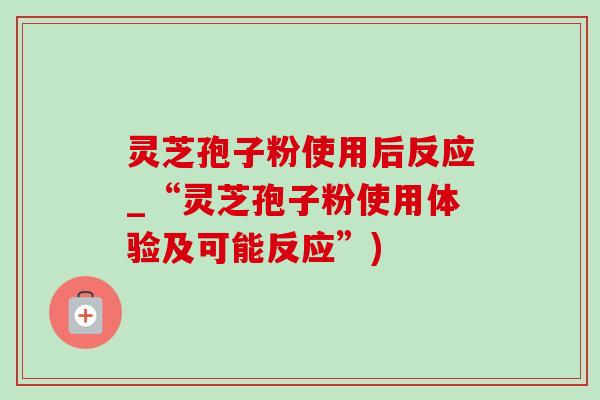 灵芝孢子粉使用后反应_“灵芝孢子粉使用体验及可能反应”)-第1张图片-灵芝之家 灵芝孢子粉使用后反应_“灵芝孢子粉使用体验及可能反应”)-第1张图片-灵芝之家