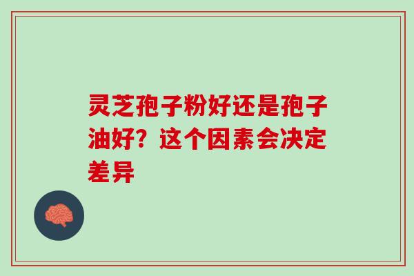 灵芝孢子粉好还是孢子油好?这个因素会决定差异-第1张图片-灵芝之家 灵芝孢子粉好还是孢子油好?这个因素会决定差异-第1张图片-灵芝之家