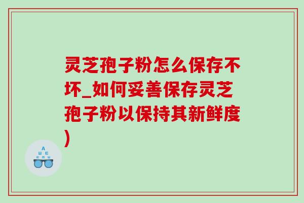 灵芝孢子粉怎么保存不坏_如何妥善保存灵芝孢子粉以保持其新鲜度)-第1张图片-灵芝之家 灵芝孢子粉怎么保存不坏_如何妥善保存灵芝孢子粉以保持其新鲜度)-第1张图片-灵芝之家