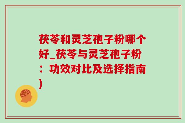 茯苓和灵芝孢子粉哪个好_茯苓与灵芝孢子粉:功效对比及选择指南)-第1张图片-灵芝之家 茯苓和灵芝孢子粉哪个好_茯苓与灵芝孢子粉:功效对比及选择指南)-第1张图片-灵芝之家