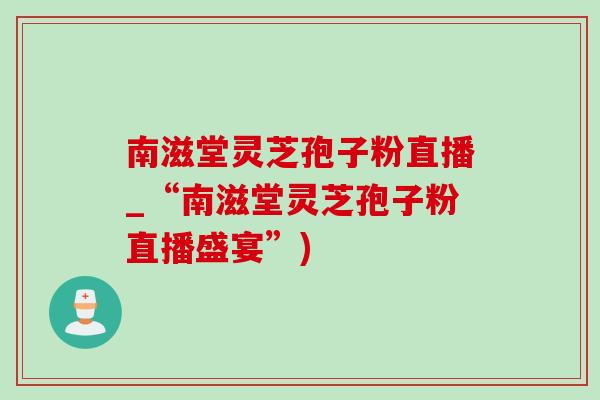 南滋堂灵芝孢子粉直播_“南滋堂灵芝孢子粉直播盛宴”)-第1张图片-灵芝之家 南滋堂灵芝孢子粉直播_“南滋堂灵芝孢子粉直播盛宴”)-第1张图片-灵芝之家