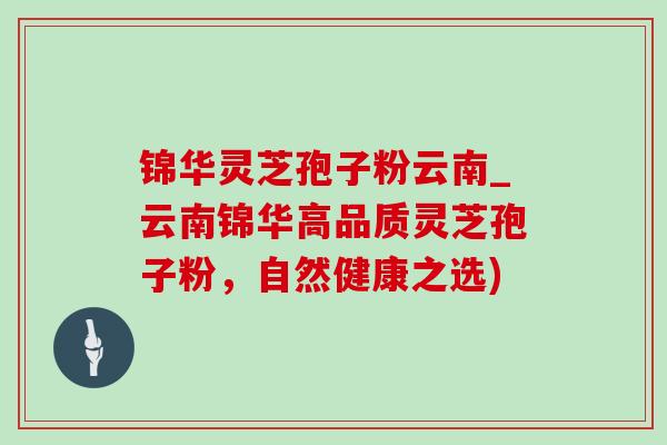 锦华灵芝孢子粉云南_云南锦华高品质灵芝孢子粉,自然健康之选)-第1张图片-灵芝之家 锦华灵芝孢子粉云南_云南锦华高品质灵芝孢子粉,自然健康之选)-第1张图片-灵芝之家