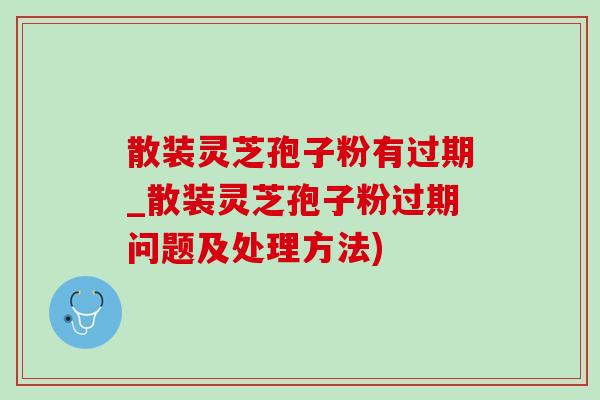 散装灵芝孢子粉有过期_散装灵芝孢子粉过期问题及处理方法)-第1张图片-灵芝之家 散装灵芝孢子粉有过期_散装灵芝孢子粉过期问题及处理方法)-第1张图片-灵芝之家