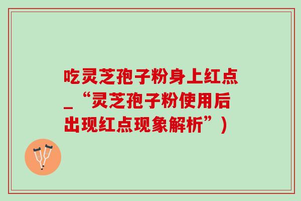 吃灵芝孢子粉身上红点_“灵芝孢子粉使用后出现红点现象解析”)-第1张图片-灵芝之家 吃灵芝孢子粉身上红点_“灵芝孢子粉使用后出现红点现象解析”)-第1张图片-灵芝之家
