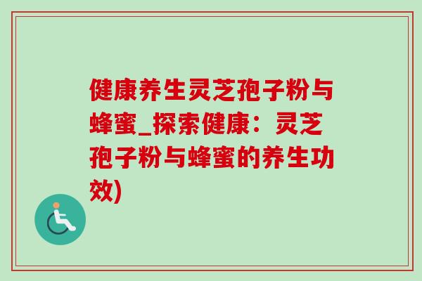 健康养生灵芝孢子粉与蜂蜜_探索健康:灵芝孢子粉与蜂蜜的养生功效)-第1张图片-灵芝之家 健康养生灵芝孢子粉与蜂蜜_探索健康:灵芝孢子粉与蜂蜜的养生功效)-第1张图片-灵芝之家