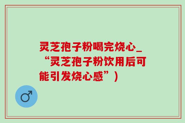 灵芝孢子粉喝完烧心_“灵芝孢子粉饮用后可能引发烧心感”)-第1张图片-灵芝之家 灵芝孢子粉喝完烧心_“灵芝孢子粉饮用后可能引发烧心感”)-第1张图片-灵芝之家