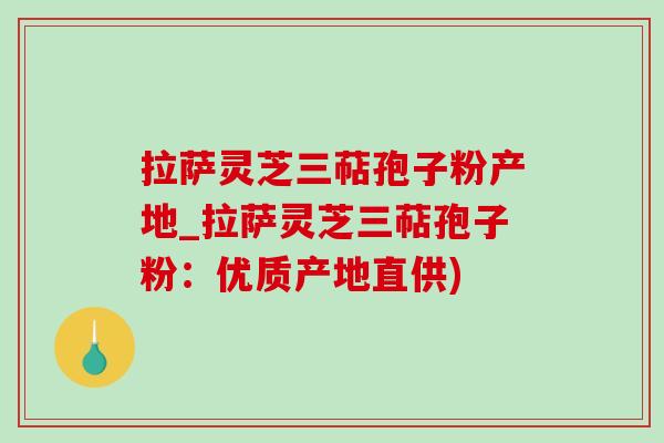 拉萨灵芝三萜孢子粉产地_拉萨灵芝三萜孢子粉:优质产地直供)-第1张图片-灵芝之家 拉萨灵芝三萜孢子粉产地_拉萨灵芝三萜孢子粉:优质产地直供)-第1张图片-灵芝之家