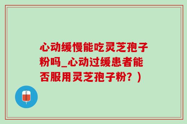 心动缓慢能吃灵芝孢子粉吗_心动过缓患者能否服用灵芝孢子粉?)-第1张图片-灵芝之家 心动缓慢能吃灵芝孢子粉吗_心动过缓患者能否服用灵芝孢子粉?)-第1张图片-灵芝之家