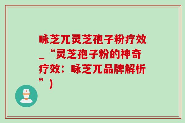 咏芝兀灵芝孢子粉疗效_“灵芝孢子粉的神奇疗效:咏芝兀品牌解析”)-第1张图片-灵芝之家 咏芝兀灵芝孢子粉疗效_“灵芝孢子粉的神奇疗效:咏芝兀品牌解析”)-第1张图片-灵芝之家