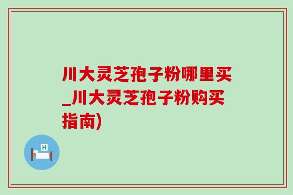 川大灵芝孢子粉哪里买_川大灵芝孢子粉购买指南)-第1张图片-灵芝之家 川大灵芝孢子粉哪里买_川大灵芝孢子粉购买指南)-第1张图片-灵芝之家