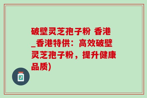 破壁灵芝孢子粉 香港_香港特供:高效破壁灵芝孢子粉,提升健康品质)-第1张图片-灵芝之家 破壁灵芝孢子粉 香港_香港特供:高效破壁灵芝孢子粉,提升健康品质)-第1张图片-灵芝之家