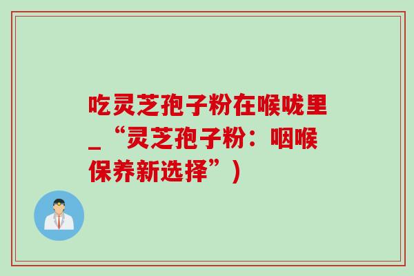 吃灵芝孢子粉在喉咙里_“灵芝孢子粉:咽喉保养新选择”)-第1张图片-灵芝之家 吃灵芝孢子粉在喉咙里_“灵芝孢子粉:咽喉保养新选择”)-第1张图片-灵芝之家
