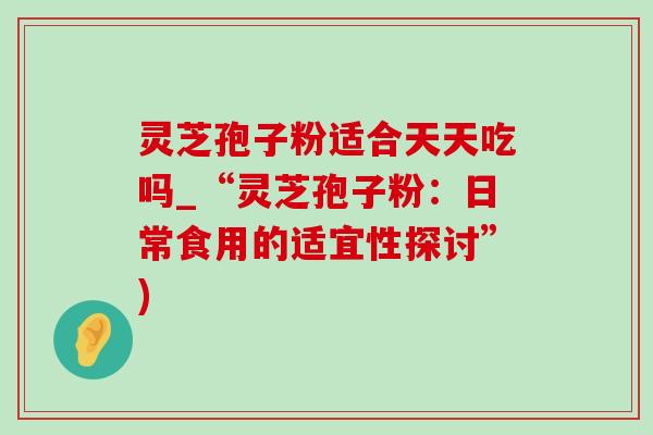 灵芝孢子粉适合天天吃吗_“灵芝孢子粉:日常食用的适宜性探讨”)-第1张图片-灵芝之家 灵芝孢子粉适合天天吃吗_“灵芝孢子粉:日常食用的适宜性探讨”)-第1张图片-灵芝之家