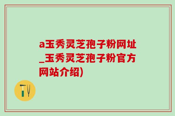 a玉秀灵芝孢子粉网址_玉秀灵芝孢子粉官方网站介绍)-第1张图片-灵芝之家 a玉秀灵芝孢子粉网址_玉秀灵芝孢子粉官方网站介绍)-第1张图片-灵芝之家
