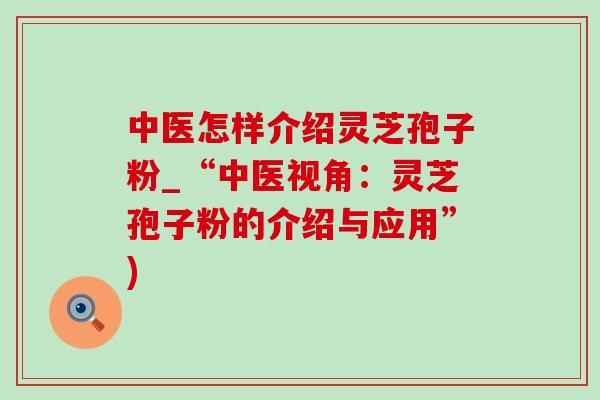 中医怎样介绍灵芝孢子粉_“中医视角:灵芝孢子粉的介绍与应用”)-第1张图片-灵芝之家 中医怎样介绍灵芝孢子粉_“中医视角:灵芝孢子粉的介绍与应用”)-第1张图片-灵芝之家