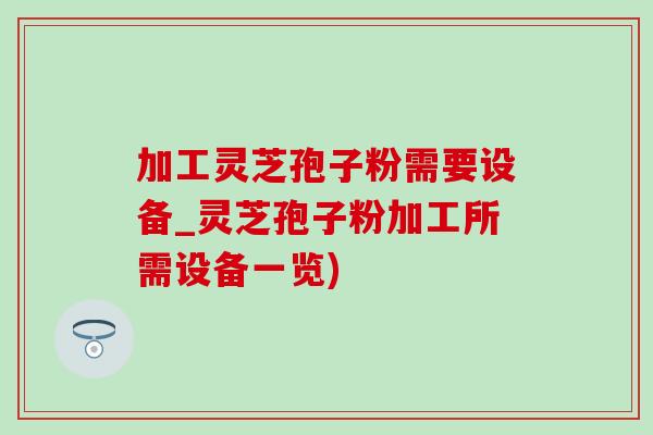 加工灵芝孢子粉需要设备_灵芝孢子粉加工所需设备一览)-第1张图片-灵芝之家 加工灵芝孢子粉需要设备_灵芝孢子粉加工所需设备一览)-第1张图片-灵芝之家