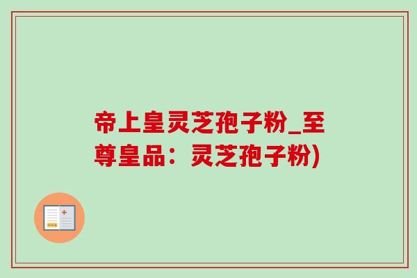 帝上皇灵芝孢子粉_至尊皇品:灵芝孢子粉)-第1张图片-灵芝之家 帝上皇灵芝孢子粉_至尊皇品:灵芝孢子粉)-第1张图片-灵芝之家