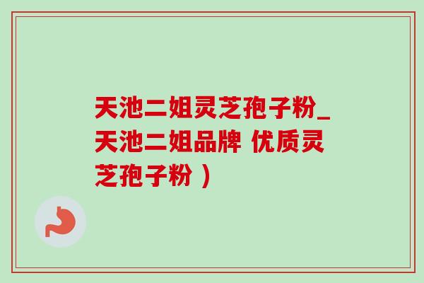 天池二姐灵芝孢子粉_天池二姐品牌 优质灵芝孢子粉 )-第1张图片-灵芝之家 天池二姐灵芝孢子粉_天池二姐品牌 优质灵芝孢子粉 )-第1张图片-灵芝之家
