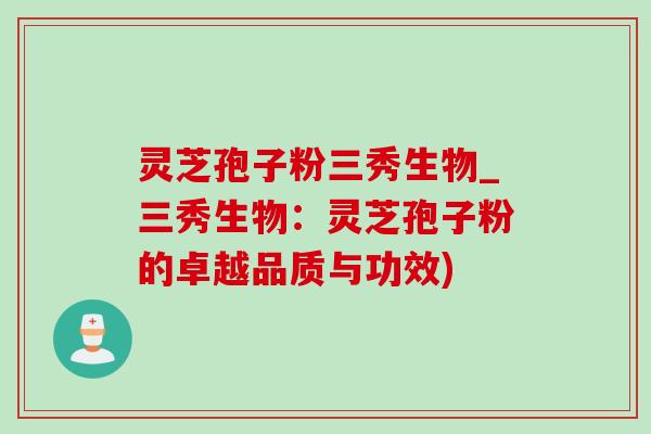 灵芝孢子粉三秀生物_三秀生物:灵芝孢子粉的卓越品质与功效)-第1张图片-灵芝之家 灵芝孢子粉三秀生物_三秀生物:灵芝孢子粉的卓越品质与功效)-第1张图片-灵芝之家