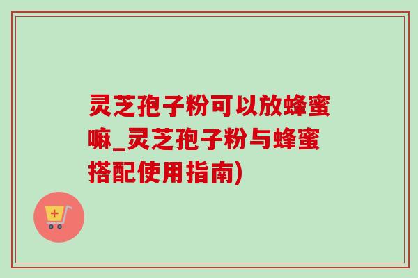 灵芝孢子粉可以放蜂蜜嘛_灵芝孢子粉与蜂蜜搭配使用指南)-第1张图片-灵芝之家 灵芝孢子粉可以放蜂蜜嘛_灵芝孢子粉与蜂蜜搭配使用指南)-第1张图片-灵芝之家