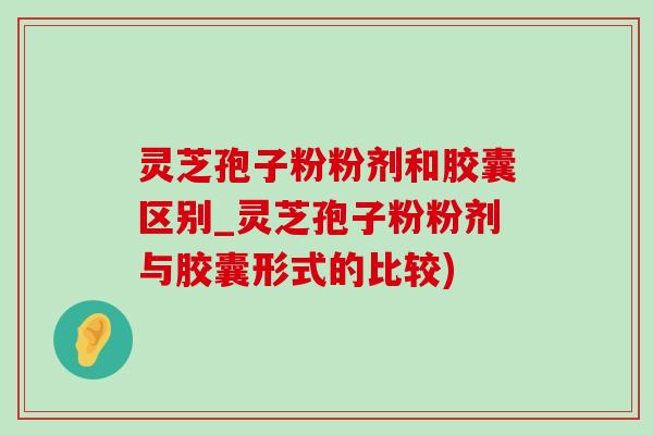 灵芝孢子粉粉剂和胶囊区别_灵芝孢子粉粉剂与胶囊形式的比较)-第1张图片-灵芝之家 灵芝孢子粉粉剂和胶囊区别_灵芝孢子粉粉剂与胶囊形式的比较)-第1张图片-灵芝之家