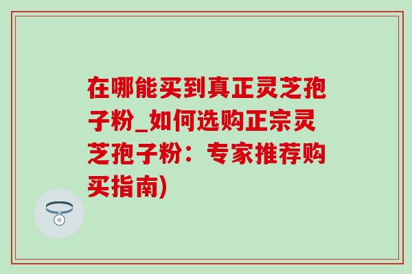 在哪能买到真正灵芝孢子粉_如何选购正宗灵芝孢子粉:专家推荐购买指南)-第1张图片-灵芝之家 在哪能买到真正灵芝孢子粉_如何选购正宗灵芝孢子粉:专家推荐购买指南)-第1张图片-灵芝之家
