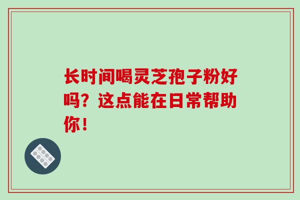 长时间喝灵芝孢子粉好吗?这点能在日常帮助你!-第1张图片-灵芝之家 长时间喝灵芝孢子粉好吗?这点能在日常帮助你!-第1张图片-灵芝之家
