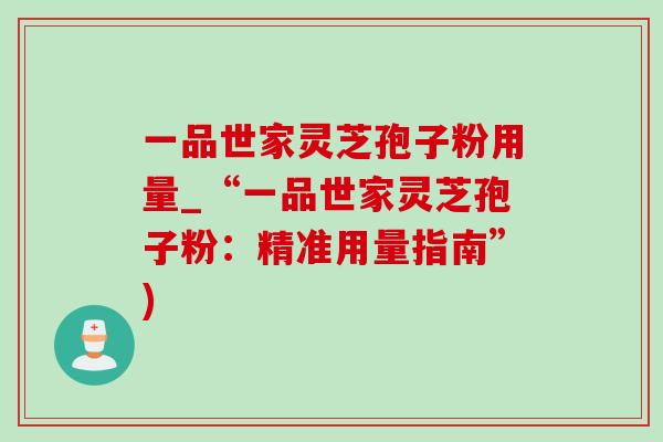 一品世家灵芝孢子粉用量_“一品世家灵芝孢子粉:精准用量指南”)-第1张图片-灵芝之家 一品世家灵芝孢子粉用量_“一品世家灵芝孢子粉:精准用量指南”)-第1张图片-灵芝之家