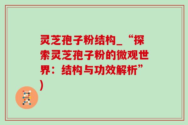 灵芝孢子粉结构_“探索灵芝孢子粉的微观世界:结构与功效解析”)-第1张图片-灵芝之家 灵芝孢子粉结构_“探索灵芝孢子粉的微观世界:结构与功效解析”)-第1张图片-灵芝之家