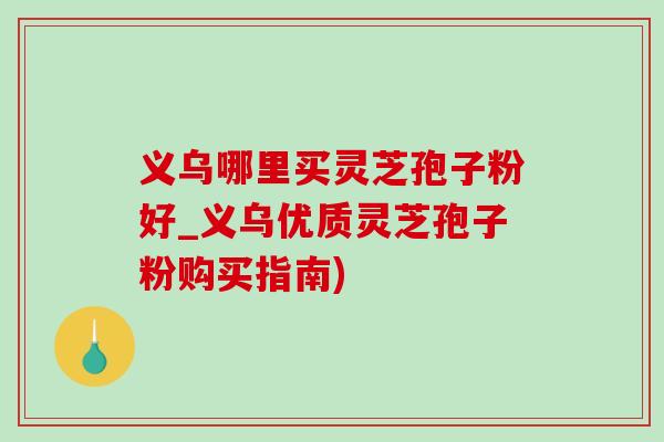 义乌哪里买灵芝孢子粉好_义乌优质灵芝孢子粉购买指南)-第1张图片-灵芝之家 义乌哪里买灵芝孢子粉好_义乌优质灵芝孢子粉购买指南)-第1张图片-灵芝之家