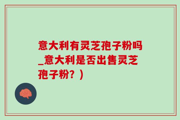 意大利有灵芝孢子粉吗_意大利是否出售灵芝孢子粉？)-第1张图片-灵芝之家