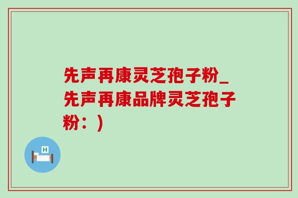 先声再康灵芝孢子粉_先声再康品牌灵芝孢子粉:)-第1张图片-灵芝之家 先声再康灵芝孢子粉_先声再康品牌灵芝孢子粉:)-第1张图片-灵芝之家