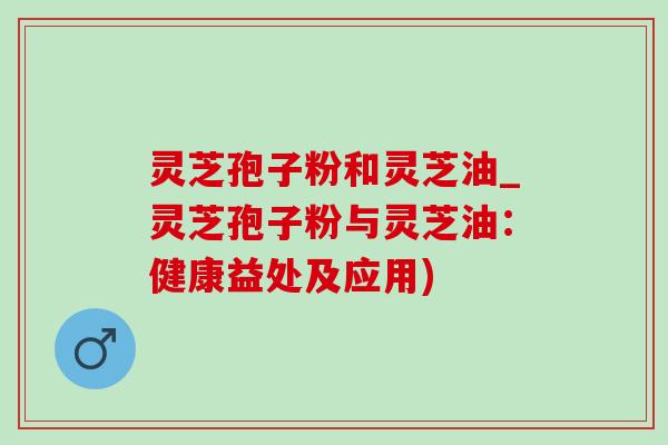 灵芝孢子粉和灵芝油_灵芝孢子粉与灵芝油:健康益处及应用)-第1张图片-灵芝之家 灵芝孢子粉和灵芝油_灵芝孢子粉与灵芝油:健康益处及应用)-第1张图片-灵芝之家