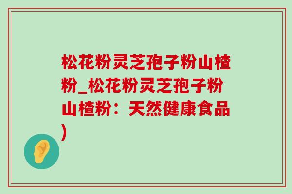 松花粉灵芝孢子粉山楂粉_松花粉灵芝孢子粉山楂粉：天然健康食品)-第1张图片-灵芝之家