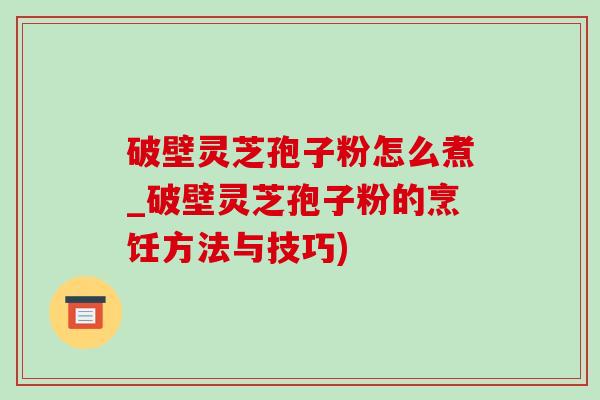 破壁灵芝孢子粉怎么煮_破壁灵芝孢子粉的烹饪方法与技巧)-第1张图片-灵芝之家 破壁灵芝孢子粉怎么煮_破壁灵芝孢子粉的烹饪方法与技巧)-第1张图片-灵芝之家