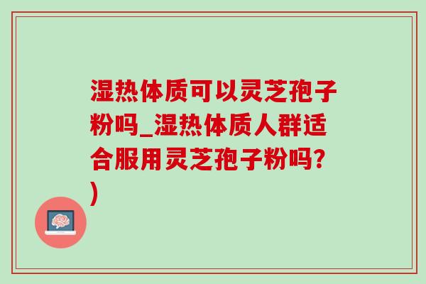 湿热体质可以灵芝孢子粉吗_湿热体质人群适合服用灵芝孢子粉吗?)-第1张图片-灵芝之家 湿热体质可以灵芝孢子粉吗_湿热体质人群适合服用灵芝孢子粉吗?)-第1张图片-灵芝之家