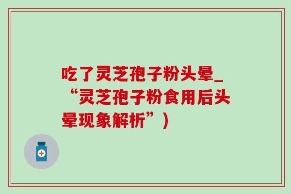 吃了灵芝孢子粉头晕_“灵芝孢子粉食用后头晕现象解析”)-第1张图片-灵芝之家 吃了灵芝孢子粉头晕_“灵芝孢子粉食用后头晕现象解析”)-第1张图片-灵芝之家