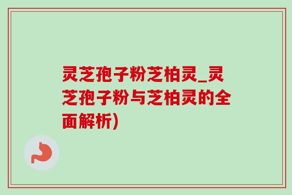 灵芝孢子粉芝柏灵_灵芝孢子粉与芝柏灵的全面解析)-第1张图片-灵芝之家