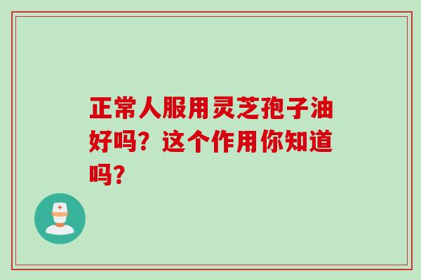 正常人服用灵芝孢子油好吗?这个作用你知道吗?-第1张图片-灵芝之家 正常人服用灵芝孢子油好吗?这个作用你知道吗?-第1张图片-灵芝之家