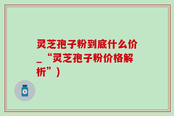 灵芝孢子粉到底什么价_“灵芝孢子粉价格解析”)-第1张图片-灵芝之家 灵芝孢子粉到底什么价_“灵芝孢子粉价格解析”)-第1张图片-灵芝之家