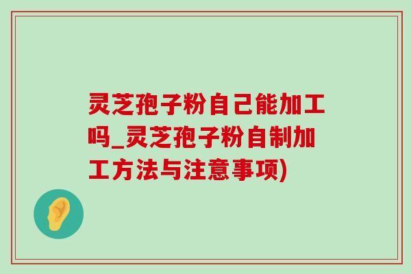 灵芝孢子粉自己能加工吗_灵芝孢子粉自制加工方法与注意事项)-第1张图片-灵芝之家 灵芝孢子粉自己能加工吗_灵芝孢子粉自制加工方法与注意事项)-第1张图片-灵芝之家
