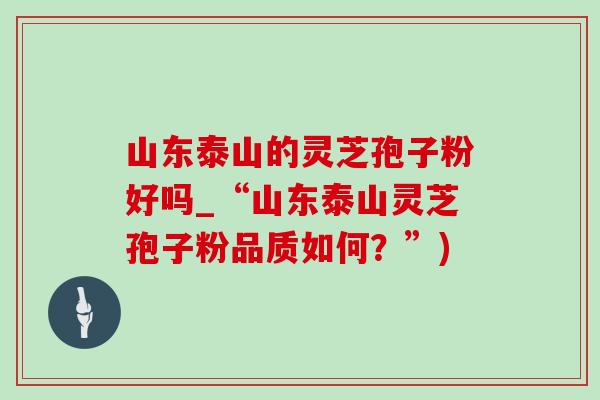 山东泰山的灵芝孢子粉好吗_“山东泰山灵芝孢子粉品质如何?”)-第1张图片-灵芝之家 山东泰山的灵芝孢子粉好吗_“山东泰山灵芝孢子粉品质如何?”)-第1张图片-灵芝之家